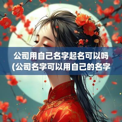 公司用自己名字起名可以吗(公司名字可以用自己的名字吗)