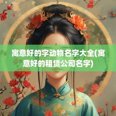 寓意好的字动物名字大全(寓意好的租赁公司名字)