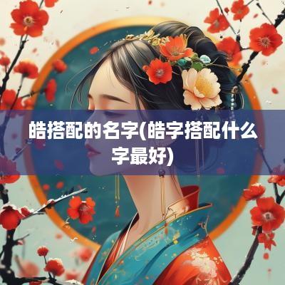 皓搭配的名字(皓字搭配什么字最好)