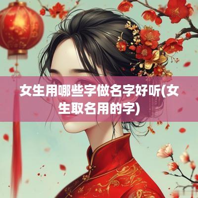 女生用哪些字做名字好听(女生取名用的字)