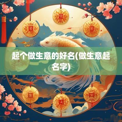 起个做生意的好名(做生意起名字)