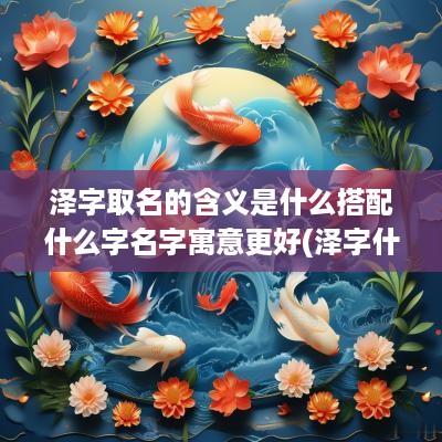 泽字取名的含义是什么搭配什么字名字寓意更好(泽字什么名字好听女孩)