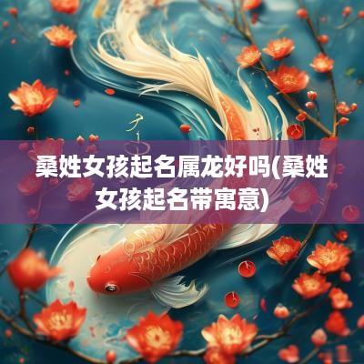 桑姓女孩起名属龙好吗(桑姓女孩起名带寓意)