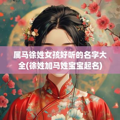 属马徐姓女孩好听的名字大全(徐姓加马姓宝宝起名)