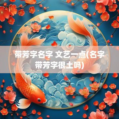 带芳字名字 文艺一点(名字带芳字很土吗)