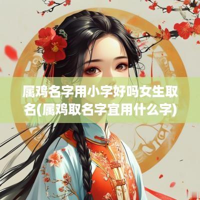 属鸡名字用小字好吗女生取名(属鸡取名字宜用什么字)
