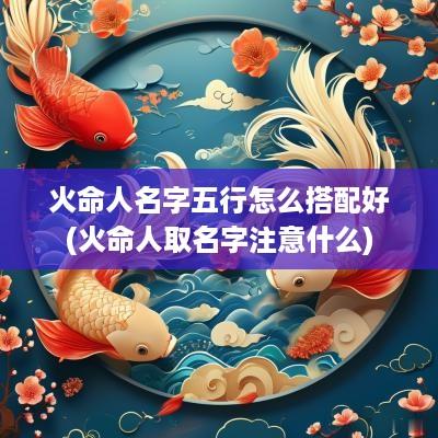 火命人名字五行怎么搭配好(火命人取名字注意什么)