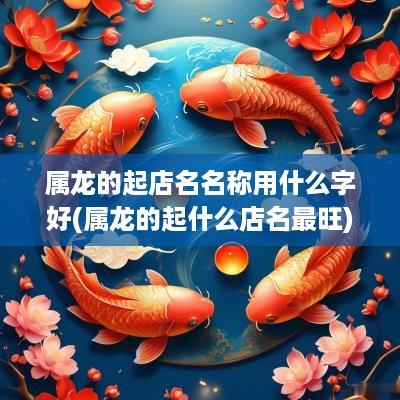 属龙的起店名名称用什么字好(属龙的起什么店名最旺)