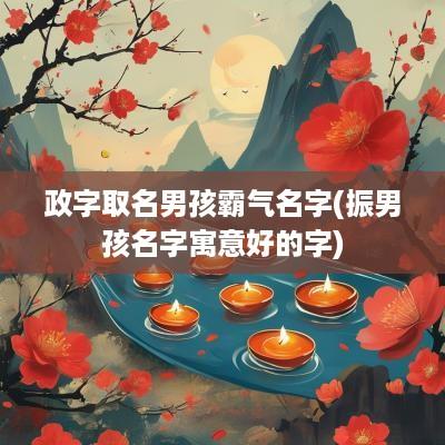 政字取名男孩霸气名字(振男孩名字寓意好的字)