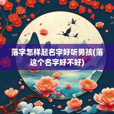 落字怎样起名字好听男孩(落这个名字好不好)