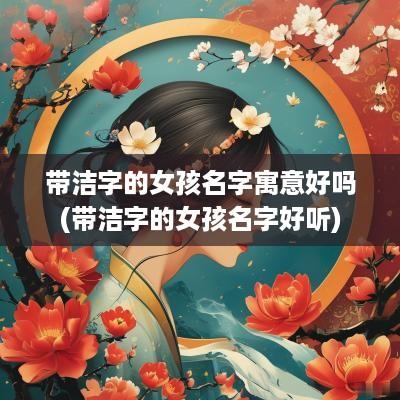 带洁字的女孩名字寓意好吗(带洁字的女孩名字好听)