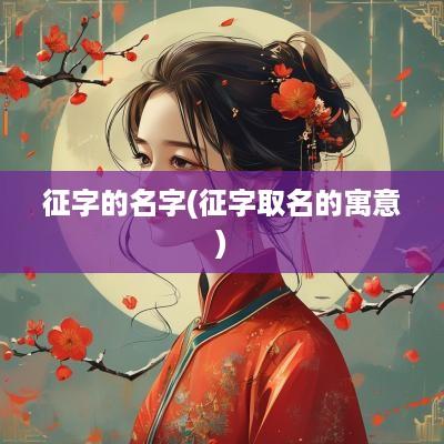 征字的名字(征字取名的寓意)