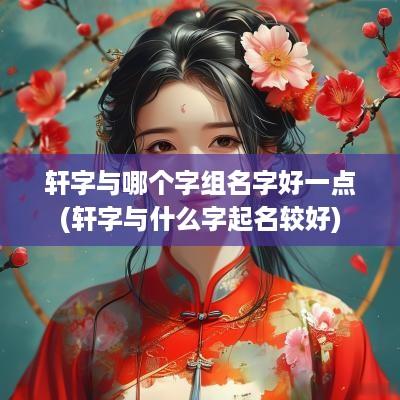 轩字与哪个字组名字好一点(轩字与什么字起名较好)