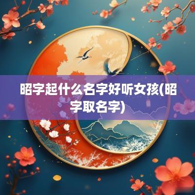 昭字起什么名字好听女孩(昭字取名字)