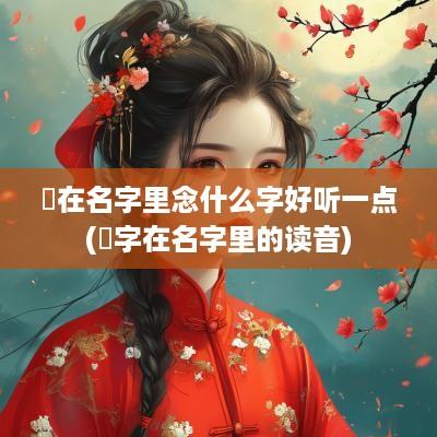 偲在名字里念什么字好听一点(炘字在名字里的读音)