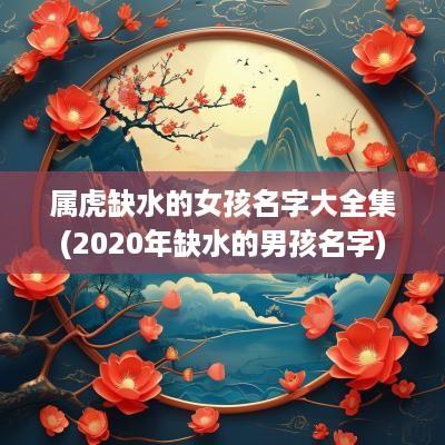 属虎缺水的女孩名字大全集(2025年缺水的男孩名字)