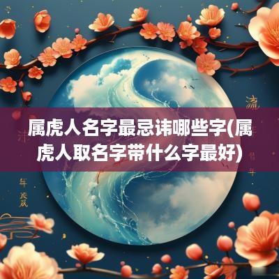 属虎人名字最忌讳哪些字(属虎人取名字带什么字最好)