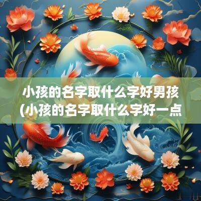 小孩的名字取什么字好男孩(小孩的名字取什么字好一点)