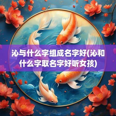 沁与什么字组成名字好(沁和什么字取名字好听女孩)