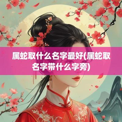 属蛇取什么名字最好(属蛇取名字带什么字旁)