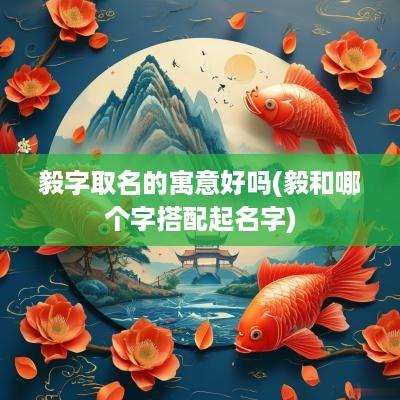 毅字取名的寓意好吗(毅和哪个字搭配起名字)