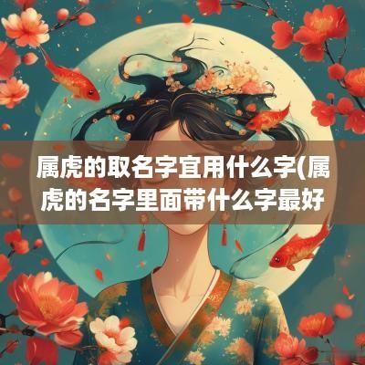 属虎的取名字宜用什么字(属虎的名字里面带什么字最好)