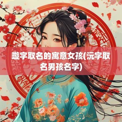 璇字取名的寓意女孩(沅字取名男孩名字)