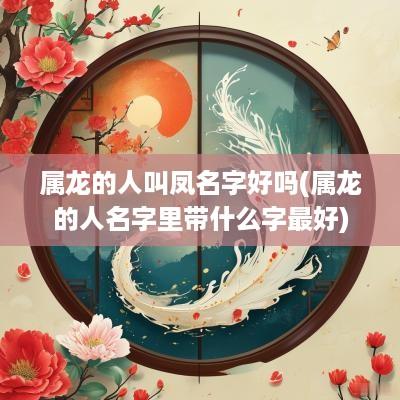 属龙的人叫凤名字好吗(属龙的人名字里带什么字最好)