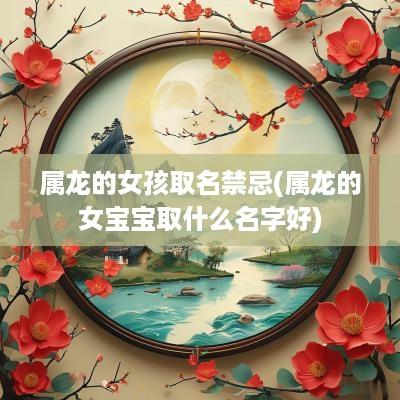 属龙的女孩取名禁忌(属龙的女宝宝取什么名字好)