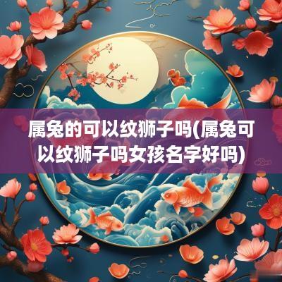 属兔的可以纹狮子吗(属兔可以纹狮子吗女孩名字好吗)