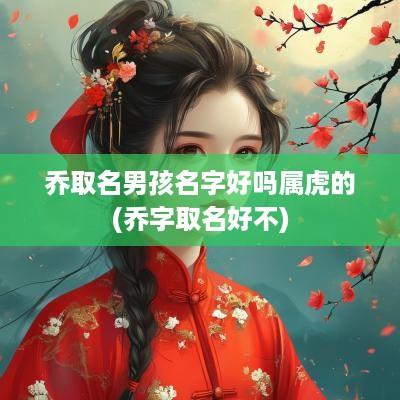 乔取名男孩名字好吗属虎的(乔字取名好不)