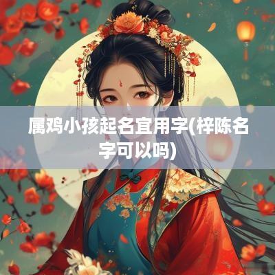 属鸡小孩起名宜用字(梓陈名字可以吗)