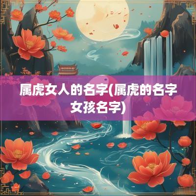 属虎女人的名字(属虎的名字女孩名字)