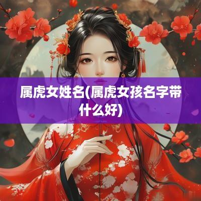 属虎女姓名(属虎女孩名字带什么好)