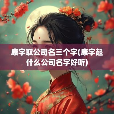 康字取公司名三个字(康字起什么公司名字好听)