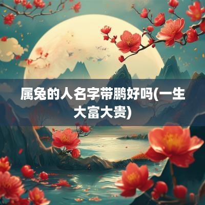 属兔的人名字带鹏好吗(一生大富大贵)