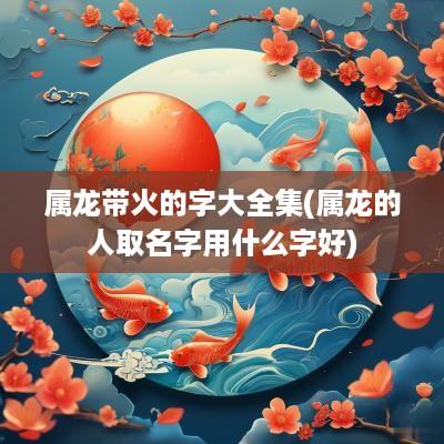 属龙带火的字大全集(属龙的人取名字用什么字好)