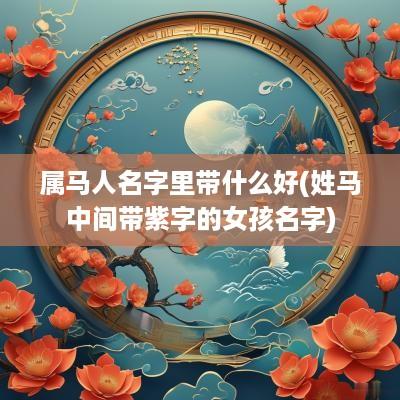 属马人名字里带什么好(姓马中间带紫字的女孩名字)