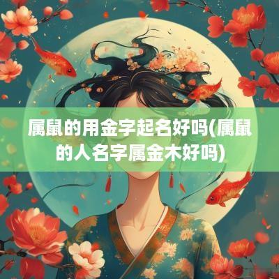 属鼠的用金字起名好吗(属鼠的人名字属金木好吗)