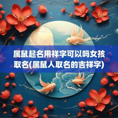 属鼠起名用祥字可以吗女孩取名(属鼠人取名的吉祥字) 属鼠起名用祥字可以吗女孩取名(属鼠人取名的吉祥字)