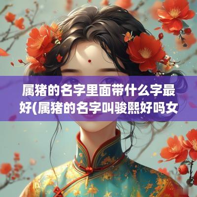 属猪的名字里面带什么字最好(属猪的名字叫骏熙好吗女孩)