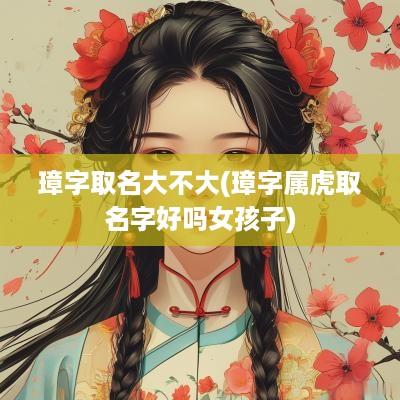 璋字取名大不大(璋字属虎取名字好吗女孩子)
