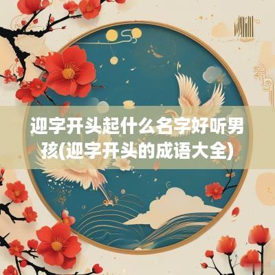 迎字开头起什么名字好听男孩(迎字开头的成语大全)