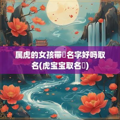 属虎的女孩带玥名字好吗取名(虎宝宝取名玥)