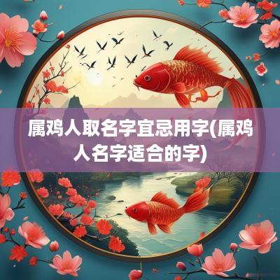 属鸡人取名字宜忌用字(属鸡人名字适合的字)