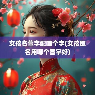 女孩名萱字配哪个字(女孩取名用哪个萱字好)
