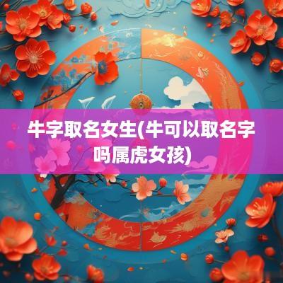 牛字取名女生(牛可以取名字吗属虎女孩)
