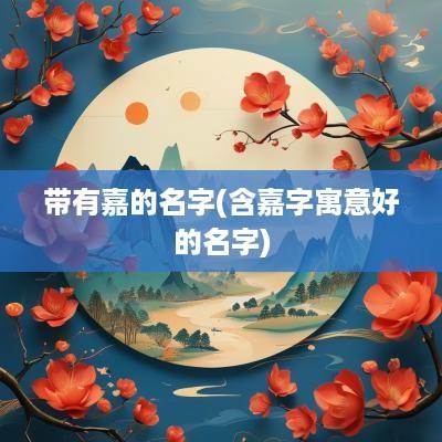 带有嘉的名字(含嘉字寓意好的名字)