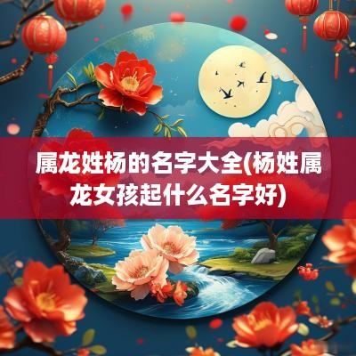 属龙姓杨的名字大全(杨姓属龙女孩起什么名字好)
