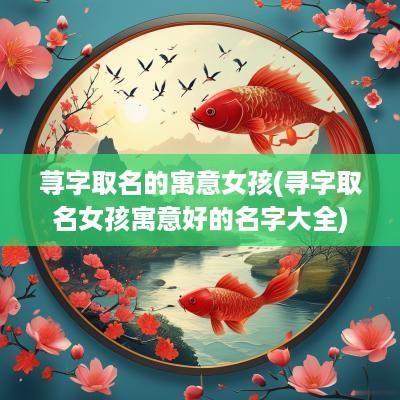 荨字取名的寓意女孩(寻字取名女孩寓意好的名字大全)